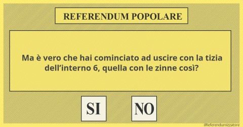 Ma è vero che hai cominciato ad uscire con la tizia dell’interno 6, quella con le zinne così?